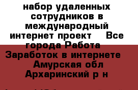 набор удаленных сотрудников в международный интернет-проект  - Все города Работа » Заработок в интернете   . Амурская обл.,Архаринский р-н